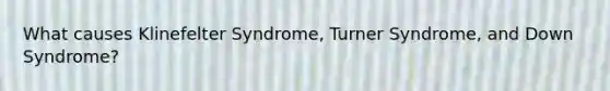 What causes Klinefelter Syndrome, Turner Syndrome, and Down Syndrome?