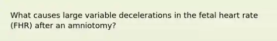 What causes large variable decelerations in the fetal heart rate (FHR) after an amniotomy?