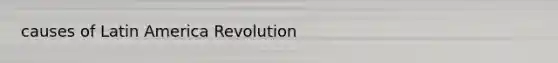 causes of Latin America Revolution