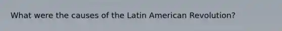 What were the causes of the Latin American Revolution?