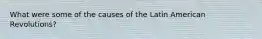 What were some of the causes of the Latin American Revolutions?