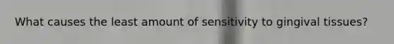 What causes the least amount of sensitivity to gingival tissues?