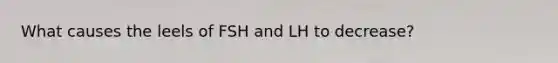 What causes the leels of FSH and LH to decrease?