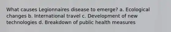 What causes Legionnaires disease to emerge? a. Ecological changes b. International travel c. Development of new technologies d. Breakdown of public health measures