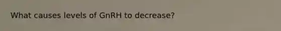 What causes levels of GnRH to decrease?