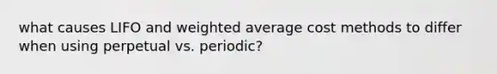 what causes LIFO and weighted average cost methods to differ when using perpetual vs. periodic?