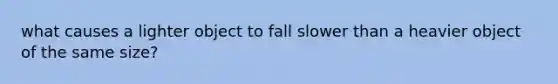 what causes a lighter object to fall slower than a heavier object of the same size?