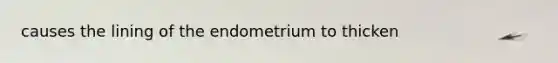 causes the lining of the endometrium to thicken