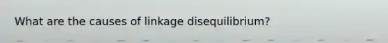 What are the causes of linkage disequilibrium?