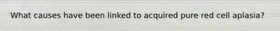 What causes have been linked to acquired pure red cell aplasia?