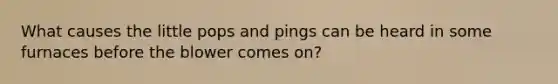 What causes the little pops and pings can be heard in some furnaces before the blower comes on?