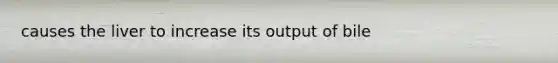 causes the liver to increase its output of bile