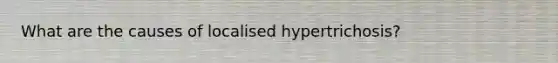 What are the causes of localised hypertrichosis?