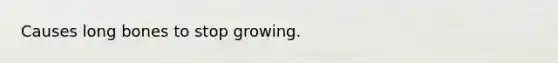 Causes long bones to stop growing.