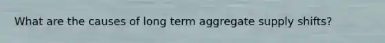 What are the causes of long term aggregate supply shifts?