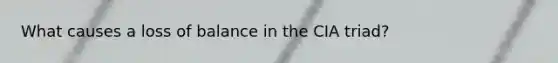 What causes a loss of balance in the CIA triad?