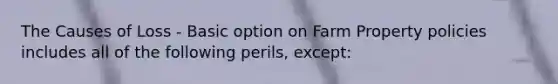 The Causes of Loss - Basic option on Farm Property policies includes all of the following perils, except: