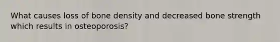 What causes loss of bone density and decreased bone strength which results in osteoporosis?