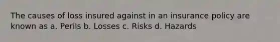 The causes of loss insured against in an insurance policy are known as a. Perils b. Losses c. Risks d. Hazards