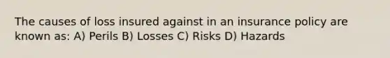 The causes of loss insured against in an insurance policy are known as: A) Perils B) Losses C) Risks D) Hazards