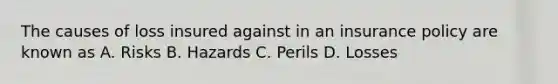 The causes of loss insured against in an insurance policy are known as A. Risks B. Hazards C. Perils D. Losses