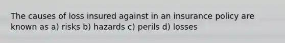 The causes of loss insured against in an insurance policy are known as a) risks b) hazards c) perils d) losses