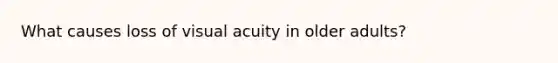 What causes loss of visual acuity in older adults?