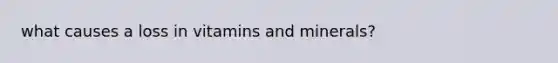 what causes a loss in vitamins and minerals?
