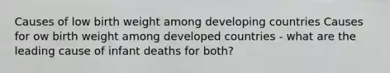 Causes of low birth weight among developing countries Causes for ow birth weight among developed countries - what are the leading cause of infant deaths for both?