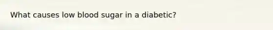 What causes low blood sugar in a diabetic?