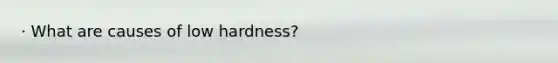 · What are causes of low hardness?