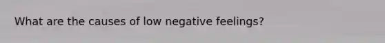 What are the causes of low negative feelings?