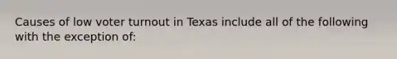 Causes of low voter turnout in Texas include all of the following with the exception of: