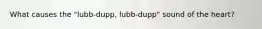 What causes the "lubb-dupp, lubb-dupp" sound of the heart?