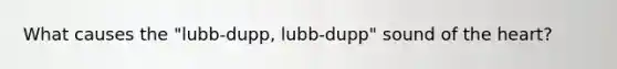 What causes the "lubb-dupp, lubb-dupp" sound of the heart?