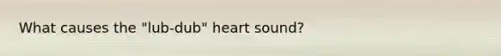 What causes the "lub-dub" heart sound?