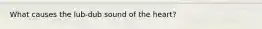 What causes the lub-dub sound of the heart?