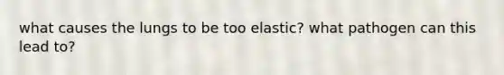 what causes the lungs to be too elastic? what pathogen can this lead to?