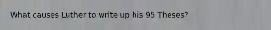 What causes Luther to write up his 95 Theses?