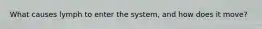 What causes lymph to enter the system, and how does it move?