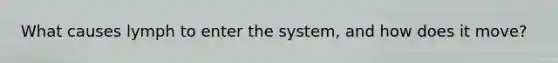 What causes lymph to enter the system, and how does it move?