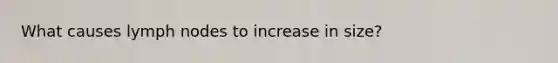 What causes lymph nodes to increase in size?