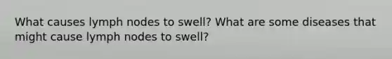 What causes lymph nodes to swell? What are some diseases that might cause lymph nodes to swell?