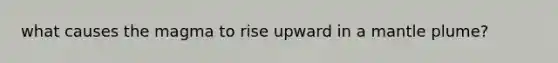 what causes the magma to rise upward in a mantle plume?