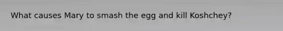 What causes Mary to smash the egg and kill Koshchey?