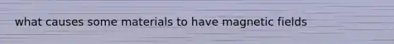 what causes some materials to have magnetic fields