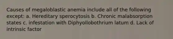 Causes of megaloblastic anemia include all of the following except: a. Hereditary sperocytosis b. Chronic malabsorption states c. infestation with Diphyollobothrium latum d. Lack of intrinsic factor