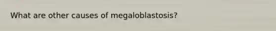 What are other causes of megaloblastosis?