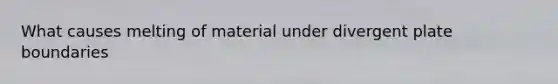 What causes melting of material under divergent plate boundaries