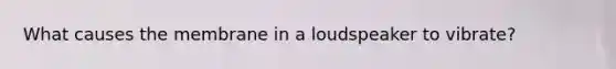 What causes the membrane in a loudspeaker to vibrate?